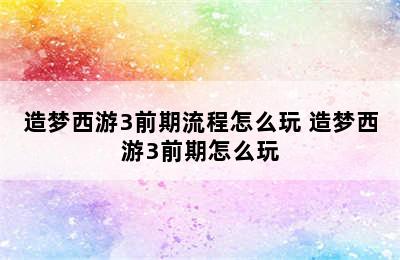 造梦西游3前期流程怎么玩 造梦西游3前期怎么玩